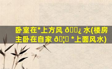 卧室在*
上方风 🌿 水(楼房主卧在自家 🦍 *
上面风水)